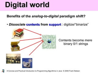 A Concise and Practical Introduction to Programming Algorithms in Java © 2009 Frank Nielsen
Digital worldDigital world
Benefits of the analog-to-digital paradigm shift?
• DissociateDissociate contentscontents fromfrom supportsupport : digitize/“binarize”
Contents become mere
binary 0/1 strings
 
