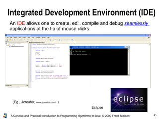 43A Concise and Practical Introduction to Programming Algorithms in Java © 2009 Frank Nielsen
Integrated Development Environment (IDE)
An IDE allows one to create, edit, compile and debug seamlessly
applications at the tip of mouse clicks.
(Eg., Jcreator, www.jcreator.com/ )
Eclipse
 