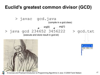 47A Concise and Practical Introduction to Programming Algorithms in Java © 2009 Frank Nielsen
Euclid's greatest common divisor (GCD)
> javac gcd.java
(compile in a gcd.class)
> java gcd 234652 3456222 > gcd.txt
(execute and store result in gcd.txt)
arg[0] arg[1]
 