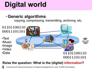 A Concise and Practical Introduction to Programming Algorithms in Java © 2009 Frank Nielsen
Digital worldDigital world
• Generic algorithms:
copying, compressing, transmitting, archiving, etc.
Raise the question: What is the (digital) information?
•Text
•Music
•Image
•Video
•Data
 