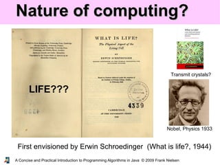 A Concise and Practical Introduction to Programming Algorithms in Java © 2009 Frank Nielsen
Nature of computing?Nature of computing?
First envisioned by Erwin Schroedinger (What is life?, 1944)
Transmit crystals?
Nobel, Physics 1933
LIFE???
 
