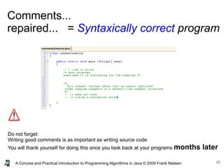 15A Concise and Practical Introduction to Programming Algorithms in Java © 2009 Frank Nielsen
Comments...
repaired... = Syntaxically correct program
Do not forget:
Writing good comments is as important as writing source code
You will thank yourself for doing this once you look back at your programs months later
 