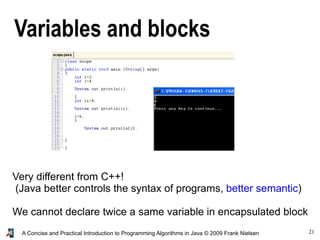 21A Concise and Practical Introduction to Programming Algorithms in Java © 2009 Frank Nielsen
Variables and blocks
Very different from C++!
(Java better controls the syntax of programs, better semantic)
We cannot declare twice a same variable in encapsulated block
 