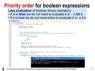27A Concise and Practical Introduction to Programming Algorithms in Java © 2009 Frank Nielsen
Priority order for boolean expressions
Lazy evaluation of boolean binary operators:
● If a is false we do not need to evaluate b in a && b
● If a is true we do not need either to evaluate b in a || b
 