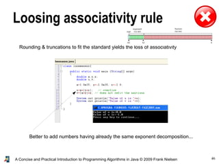 46A Concise and Practical Introduction to Programming Algorithms in Java © 2009 Frank Nielsen
Loosing associativity rule
Rounding & truncations to fit the standard yields the loss of associativity
Better to add numbers having already the same exponent decomposition...
 