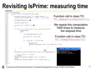 18A Concise and Practical Introduction to Programming Algorithms in Java © 2009 Frank Nielsen
Revisiting IsPrime: measuring time
We repeat this computation
1000 times to measure
the elapsed time
Function call in class TC:
TC.demarrerChrono();
Function call in class TC:
TC.tempsChrono();
 