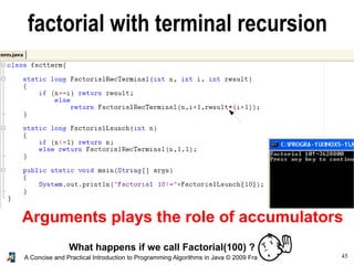 45A Concise and Practical Introduction to Programming Algorithms in Java © 2009 Frank Nielsen
factorial with terminal recursion
Arguments plays the role of accumulators
What happens if we call Factorial(100) ?
 