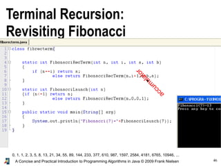 46A Concise and Practical Introduction to Programming Algorithms in Java © 2009 Frank Nielsen
Terminal Recursion:
Revisiting Fibonacci
0, 1, 1, 2, 3, 5, 8, 13, 21, 34, 55, 89, 144, 233, 377, 610, 987, 1597, 2584, 4181, 6765, 10946, ...
accum
ulator
 