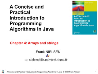 1A Concise and Practical Introduction to Programming Algorithms in Java © 2009 Frank Nielsen
Frank NIELSEN
nielsen@lix.polytechnique.fr
A Concise and
Practical
Introduction to
Programming
Algorithms in Java
Chapter 4: Arrays and strings
 