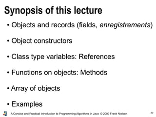 29A Concise and Practical Introduction to Programming Algorithms in Java © 2009 Frank Nielsen
Synopsis of this lecture
● Objects and records (fields, enregistrements)
● Object constructors
● Class type variables: References
● Functions on objects: Methods
● Array of objects
● Examples
 