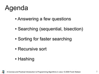 2A Concise and Practical Introduction to Programming Algorithms in Java © 2009 Frank Nielsen
Agenda
● Answering a few questions
● Searching (sequential, bisection)
● Sorting for faster searching
● Recursive sort
● Hashing
 