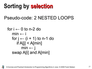 27A Concise and Practical Introduction to Programming Algorithms in Java © 2009 Frank Nielsen
for i ← 0 to n-2 do
min ← i
for j ← (i + 1) to n-1 do
if A[j] < A[min]
min ← j
swap A[i] and A[min]
Sorting by selectionselection
Pseudo-code: 2 NESTED LOOPS
 