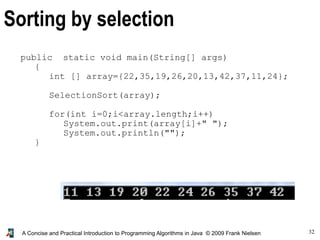 32A Concise and Practical Introduction to Programming Algorithms in Java © 2009 Frank Nielsen
public static void main(String[] args)
{
int [] array={22,35,19,26,20,13,42,37,11,24};
SelectionSort(array);
for(int i=0;i<array.length;i++)
System.out.print(array[i]+" ");
System.out.println("");
}
Sorting by selection
 