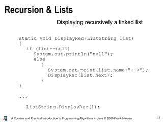 35A Concise and Practical Introduction to Programming Algorithms in Java © 2009 Frank Nielsen
Recursion & Lists
static void DisplayRec(ListString list)
{
if (list==null)
System.out.println("null");
else
{
System.out.print(list.name+"-->");
DisplayRec(list.next);
}
}
...
ListString.DisplayRec(l);
Displaying recursively a linked list
 