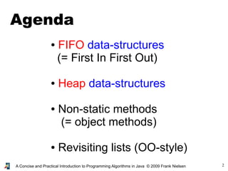 2A Concise and Practical Introduction to Programming Algorithms in Java © 2009 Frank Nielsen
● FIFO data-structures
(= First In First Out)
● Heap data-structures
● Non-static methods
(= object methods)
● Revisiting lists (OO-style)
Agenda
 
