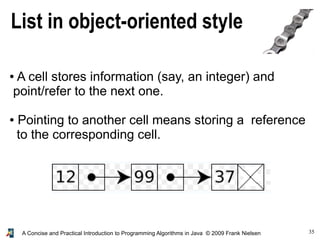 35A Concise and Practical Introduction to Programming Algorithms in Java © 2009 Frank Nielsen
List in object-oriented style
● A cell stores information (say, an integer) and
point/refer to the next one.
● Pointing to another cell means storing a reference
to the corresponding cell.
 