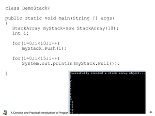 44A Concise and Practical Introduction to Programming Algorithms in Java © 2009 Frank Nielsen
class DemoStack{
public static void main(String [] args)
{
StackArray myStack=new StackArray(10);
int i;
for(i=0;i<10;i++)
myStack.Push(i);
for(i=0;i<15;i++)
System.out.println(myStack.Pull());
}
 