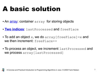 5A Concise and Practical Introduction to Programming Algorithms in Java © 2009 Frank Nielsen
A basic solution
● An array: container array for storing objects
● Two indices: lastProcessed and freePlace
● To add an object x, we do array[freePlace]=x and
we then increment: freePlace++
● To process an object, we increment lastProcessed and
we process array[lastProcessed]
 
