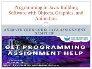 ANIMATE YOUR CODE: JAVA ASSIGNMENT
SAMPLES!
Programming in Java: Building
Software with Objects, Graphics, and
Animation
 