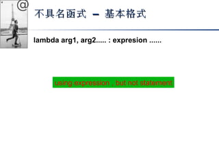 @ 
不具名函式 –– 基本格式
lambda arg1, arg2..... : expresion ...... 
using expression , but not statement 
 