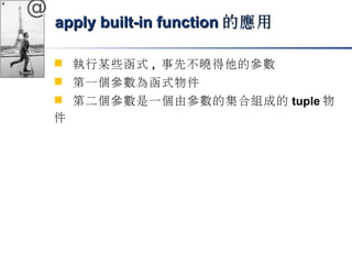 @ 
aappppllyy bbuuiilltt-iinn ffuunnccttiioonn的應用
 執行某些函式, 事先不曉得他的參數 
 第一個參數為函式物件 
 第二個參數是一個由參數的集合組成的tuple物 
件 
 
