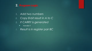 2. Program Logic
1. Add two numbers
2. Copy 8-bit result in A to C
3. If CARRY is generated
 Handle it
1. Result is in register pair BC
 