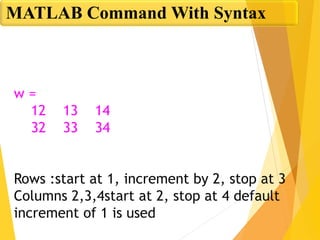 w =
12 13 14
32 33 34
Rows :start at 1, increment by 2, stop at 3
Columns 2,3,4start at 2, stop at 4 default
increment of 1 is used
MATLAB Command With Syntax
 