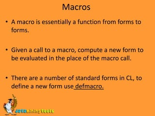 Special (dynamic)Special formsCommon lisp special forms:While the lisp is being evaluated as a form, if the first element is one of the element in the above table, then it is called a special form.Ex: (if p (+ x 4) 5) means if p then x+4 else 5block                                           if                                                    progvcatch                                           labels                                            quote[compiler-let]                          let                                                  return-fromdeclare                                       let*	                                     setqeval-when                                  macrolet                                       tagbodyflet                                               multiple-value-call                      thefunction                                      multiple-value-prog1                  throwgo                                                 progn                                            unwind-protect