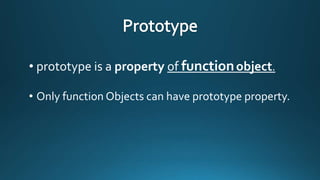 • prototype is a property of function object.
• Only function Objects can have prototype property.

 