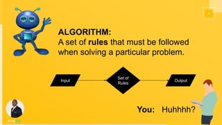 6
ALGORITHM:
A set of rules that must be followed
when solving a particular problem.
You: Huhhhh?
Input
Set of
Rules
Output
 