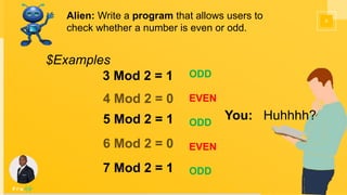 8
$Examples
3 Mod 2 = 1
4 Mod 2 = 0
5 Mod 2 = 1
6 Mod 2 = 0
7 Mod 2 = 1
Alien: Write a program that allows users to
check whether a number is even or odd.
You: Huhhhh?
ODD
EVEN
ODD
EVEN
ODD
 