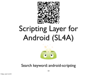 Scripting Layer for
                         Android (SL4A)


                        Search keyword: android-scripting
                                       13
Friday, June 10, 2011
 