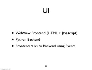 UI

                        • WebView Frontend (HTML + Javascript)
                        • Python Backend
                        • Frontend talks to Backend using Events

                                            23
Friday, June 10, 2011
 