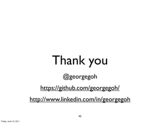 Thank you
                                   @georgegoh
                           https://github.com/georgegoh/
                        http://www.linkedin.com/in/georgegoh

                                         43
Friday, June 10, 2011
 