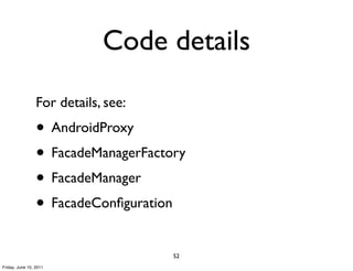Code details
                 For details, see:
                 • AndroidProxy
                 • FacadeManagerFactory
                 • FacadeManager
                 • FacadeConﬁguration
                                     52
Friday, June 10, 2011
 