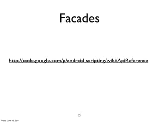 Facades


         http://code.google.com/p/android-scripting/wiki/ApiReference




                                      53
Friday, June 10, 2011
 