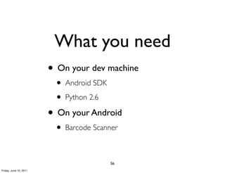 What you need
                        • On your dev machine
                         • Android SDK
                         • Python 2.6
                        • On your Android
                         • Barcode Scanner

                                         56
Friday, June 10, 2011
 