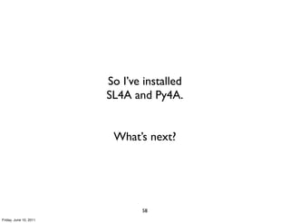 So I’ve installed
                        SL4A and Py4A.


                         What’s next?




                               58
Friday, June 10, 2011
 