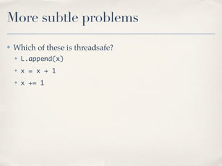 More subtle problems
✤   Which of these is threadsafe?
    ✤   L.append(x)
    ✤   x = x + 1
    ✤   x += 1
 