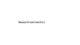 Because it's much more fun :)
 