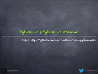 Python vs μPython vs Arduino
Refer: https://github.com/micropython/micropython/wiki
@iAyanPahwa/iayanpahwa
 