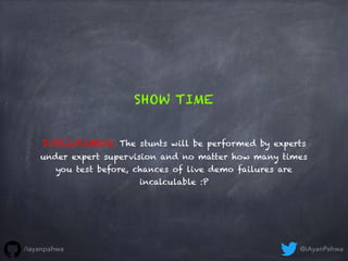DISCLAIMER: The stunts will be performed by experts
under expert supervision and no matter how many times
you test before, chances of live demo failures are
incalculable :P
SHOW TIME
@iAyanPahwa/iayanpahwa
 
