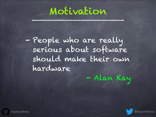 People who are really
serious about software
should make their own
hardware
- Alan Kay
Motivation
-
@iAyanPahwa/iayanpahwa
 