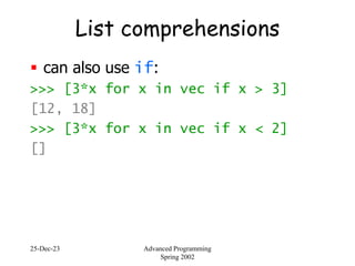 25-Dec-23 Advanced Programming
Spring 2002
List comprehensions
 can also use if:
>>> [3*x for x in vec if x > 3]
[12, 18]
>>> [3*x for x in vec if x < 2]
[]
 