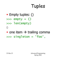 25-Dec-23 Advanced Programming
Spring 2002
Tuples
 Empty tuples: ()
>>> empty = ()
>>> len(empty)
0
 one item  trailing comma
>>> singleton = 'foo',
 