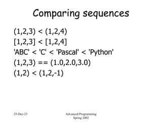 25-Dec-23 Advanced Programming
Spring 2002
Comparing sequences
(1,2,3) < (1,2,4)
[1,2,3] < [1,2,4]
'ABC' < 'C' < 'Pascal' < 'Python'
(1,2,3) == (1.0,2.0,3.0)
(1,2) < (1,2,-1)
 