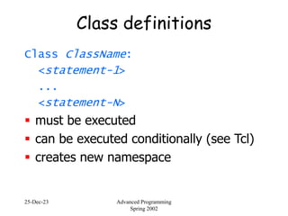 25-Dec-23 Advanced Programming
Spring 2002
Class definitions
Class ClassName:
<statement-1>
...
<statement-N>
 must be executed
 can be executed conditionally (see Tcl)
 creates new namespace
 