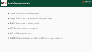Available commands
● start: Build and start a new project
● stop: Stop docker container(s) for the current project
● build: Build a new or existing project
● rm: Remove one or more projects
● ps: List all created projects
● updb: Update database, providing an SQL file (!!! not yet available !!!)
 