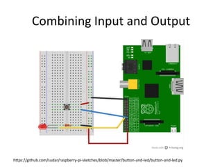 Combining Input and Output
https://github.com/sudar/raspberry-pi-sketches/blob/master/button-and-led/button-and-led.py
 