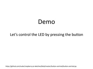 Demo
Let’s control the LED by pressing the button
https://github.com/sudar/raspberry-pi-sketches/blob/master/button-and-led/button-and-led.py
 